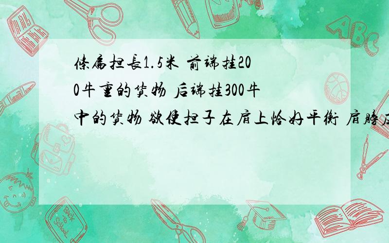 条扁担长1.5米 前端挂200牛重的货物 后端挂300牛中的货物 欲使担子在肩上恰好平衡 肩膀应离扁担的前端多远