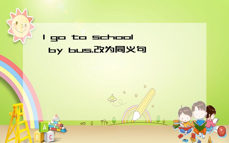 I go to school by bus.改为同义句