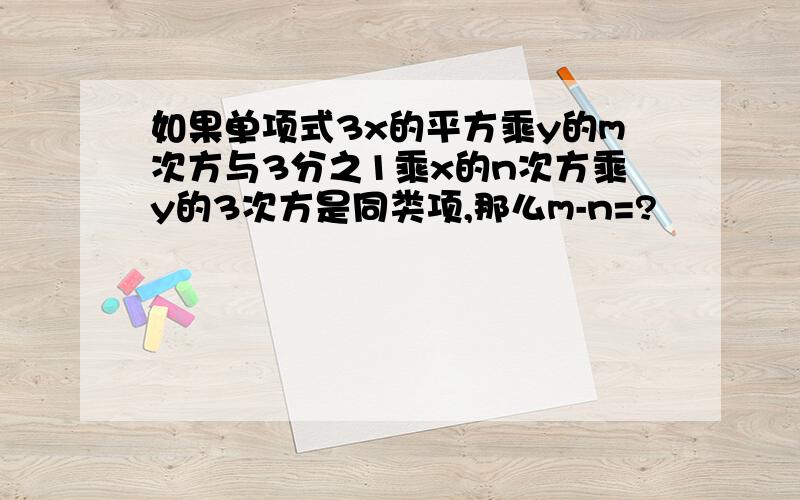 如果单项式3x的平方乘y的m次方与3分之1乘x的n次方乘y的3次方是同类项,那么m-n=?