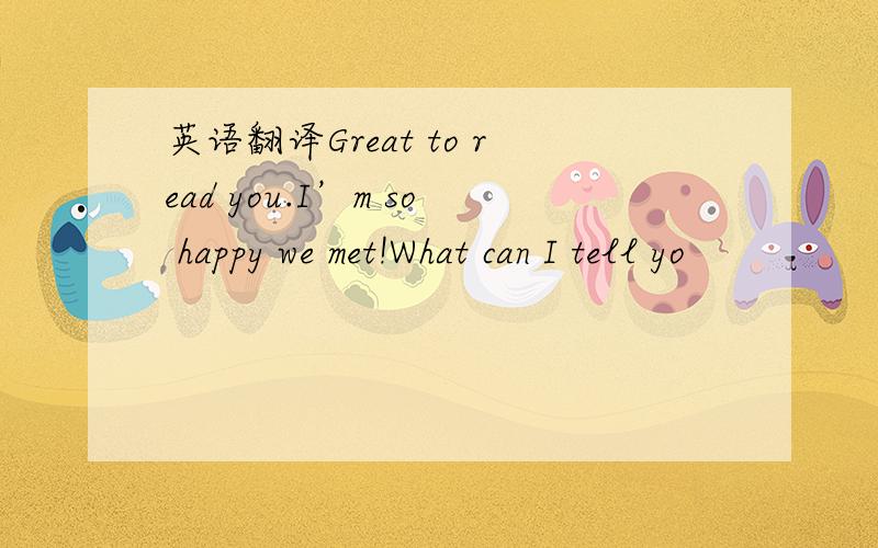 英语翻译Great to read you.I’m so happy we met!What can I tell yo