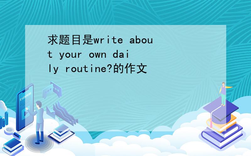 求题目是write about your own daily routine?的作文