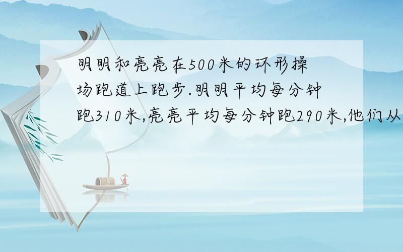 明明和亮亮在500米的环形操场跑道上跑步.明明平均每分钟跑310米,亮亮平均每分钟跑290米,他们从同一个出发点开跑,但