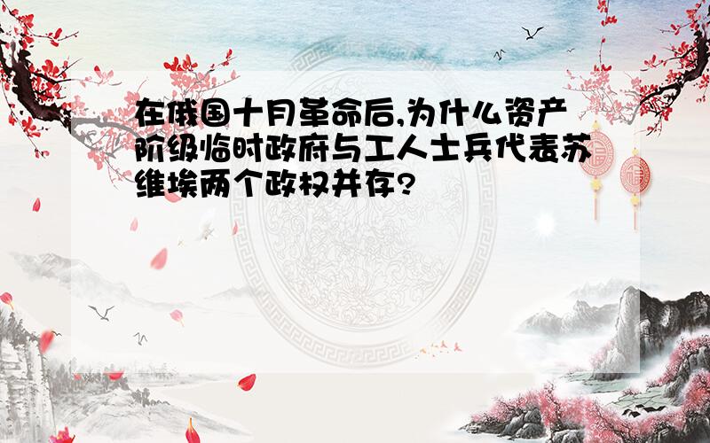 在俄国十月革命后,为什么资产阶级临时政府与工人士兵代表苏维埃两个政权并存?