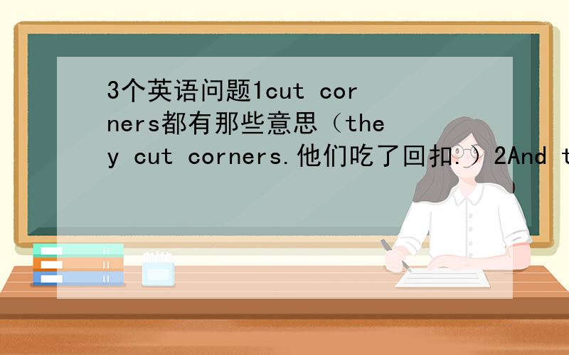 3个英语问题1cut corners都有那些意思（they cut corners.他们吃了回扣.）2And the a