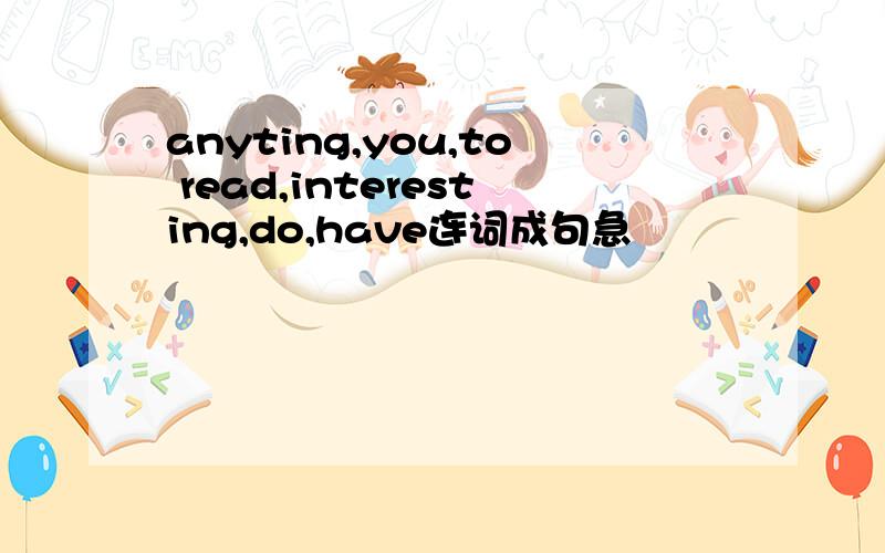 anyting,you,to read,interesting,do,have连词成句急