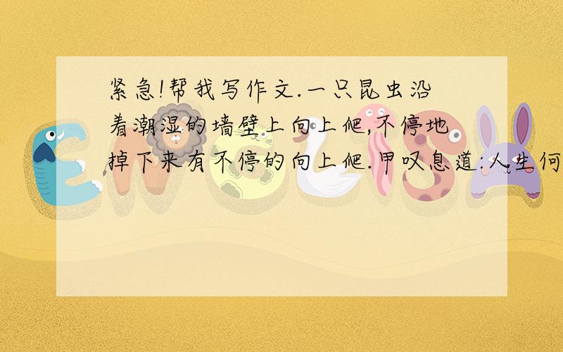 紧急!帮我写作文.一只昆虫沿着潮湿的墙壁上向上爬,不停地掉下来有不停的向上爬.甲叹息道:人生何尝不是一如此,碌碌无为又没