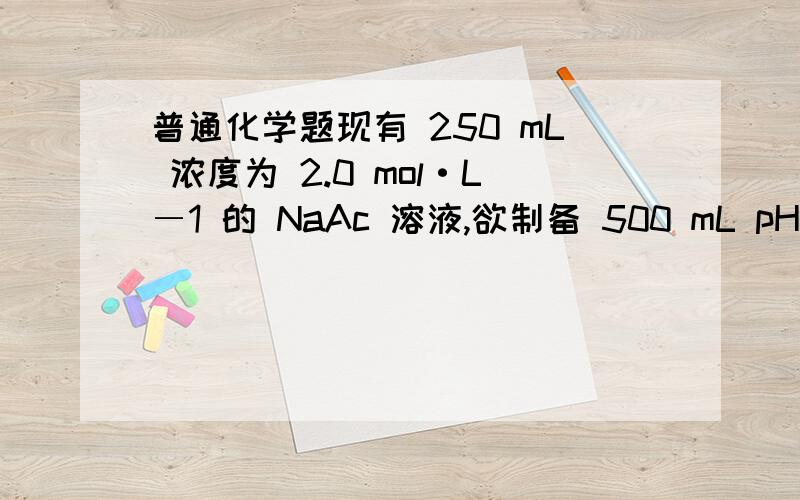 普通化学题现有 250 mL 浓度为 2.0 mol·L―1 的 NaAc 溶液,欲制备 500 mL pH 值为 5.