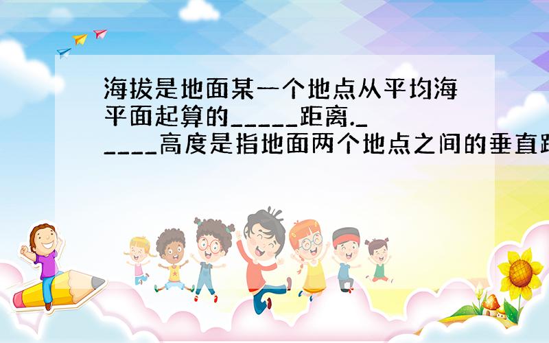 海拔是地面某一个地点从平均海平面起算的_____距离._____高度是指地面两个地点之间的垂直距离,即两个地