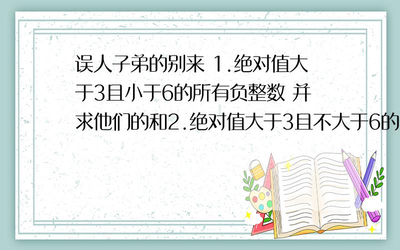 误人子弟的别来 1.绝对值大于3且小于6的所有负整数 并求他们的和2.绝对值大于3且不大于6的所整数 并求他们的和3.绝