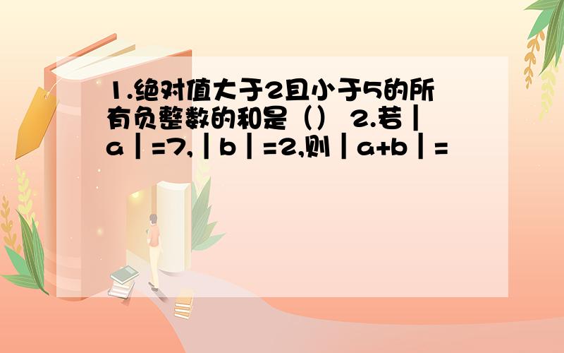 1.绝对值大于2且小于5的所有负整数的和是（） 2.若｜a｜=7,｜b｜=2,则｜a+b｜=