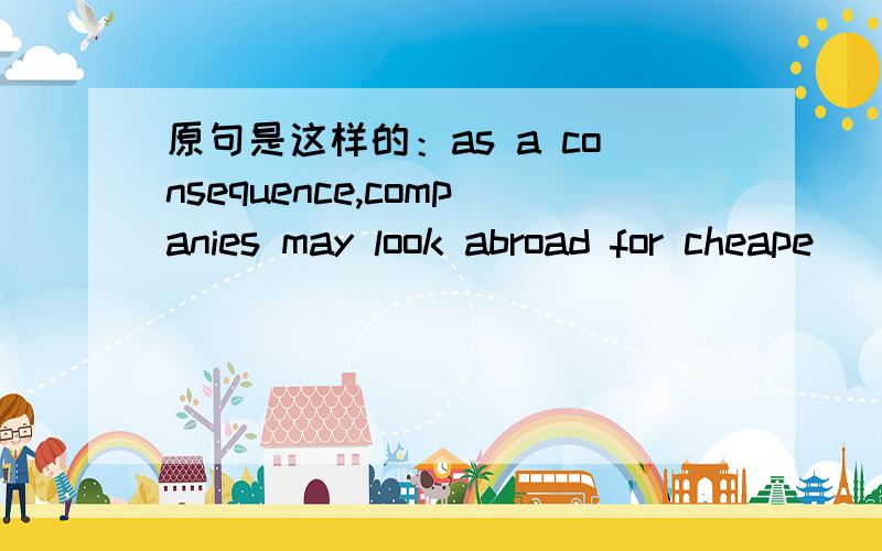 原句是这样的：as a consequence,companies may look abroad for cheape