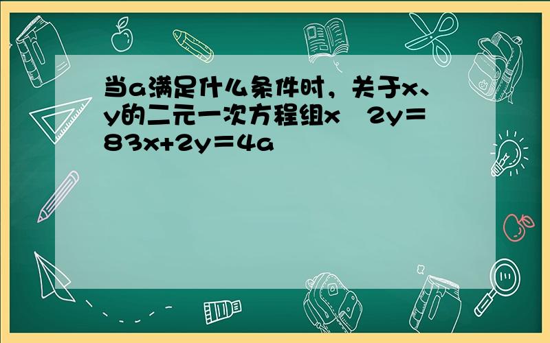 当a满足什么条件时，关于x、y的二元一次方程组x−2y＝83x+2y＝4a