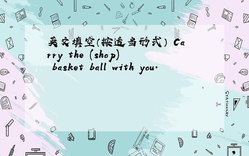 英文填空（按适当形式） Carry the (shop) basket ball with you.