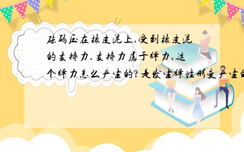 砝码压在橡皮泥上,受到橡皮泥的支持力,支持力属于弹力,这个弹力怎么产生的?是发生弹性形变产生的?