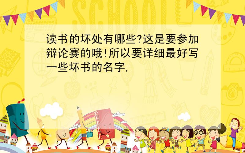 读书的坏处有哪些?这是要参加辩论赛的哦!所以要详细最好写一些坏书的名字,