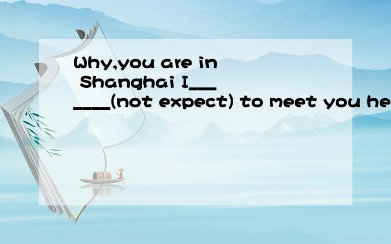 Why,you are in Shanghai I_______(not expect) to meet you her