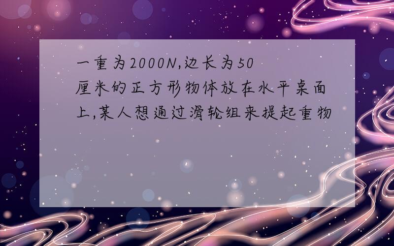 一重为2000N,边长为50厘米的正方形物体放在水平桌面上,某人想通过滑轮组来提起重物