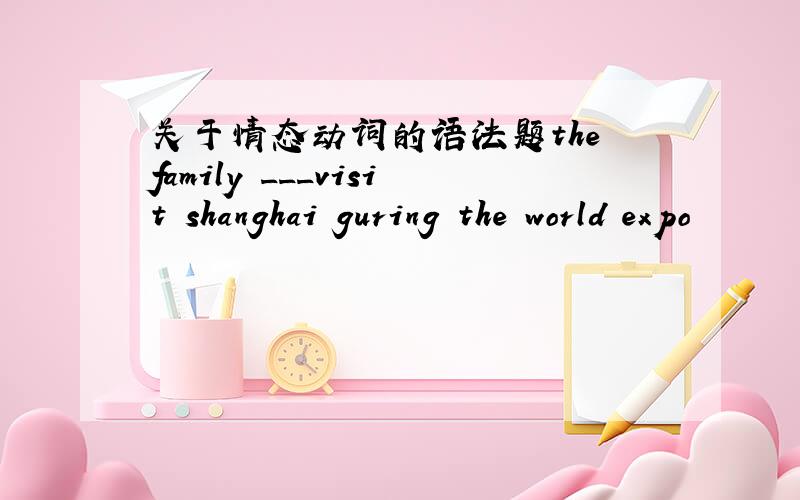 关于情态动词的语法题the family ___visit shanghai guring the world expo