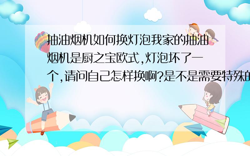 抽油烟机如何换灯泡我家的抽油烟机是厨之宝欧式,灯泡坏了一个,请问自己怎样换啊?是不是需要特殊的工具来下灯泡罩子?