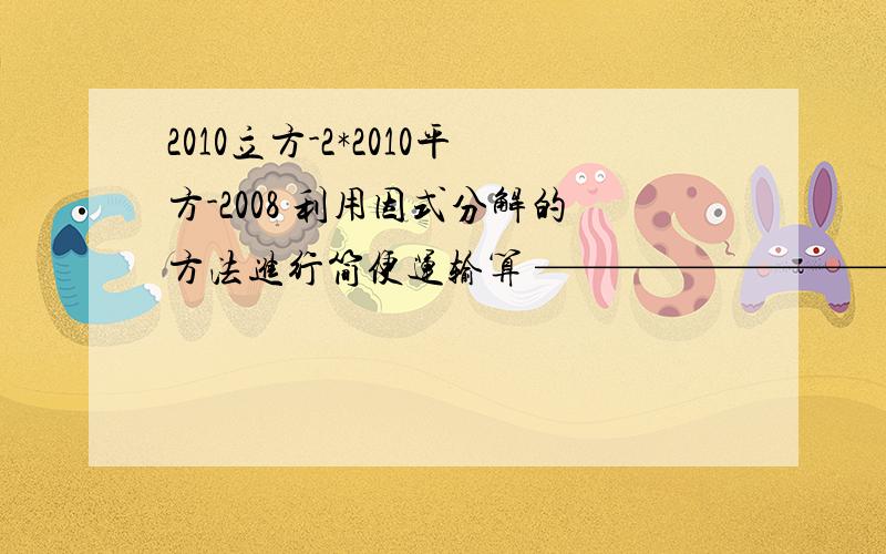 2010立方-2*2010平方-2008 利用因式分解的方法进行简便运输算 —————————————— 2010立方+