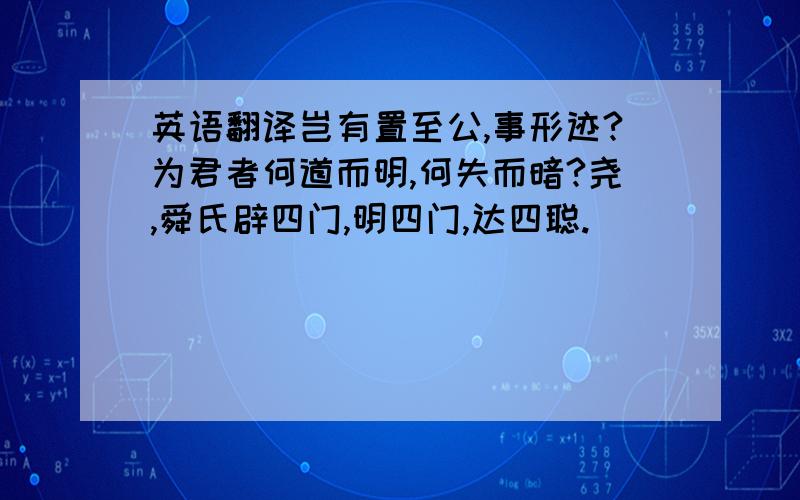 英语翻译岂有置至公,事形迹?为君者何道而明,何失而暗?尧,舜氏辟四门,明四门,达四聪.