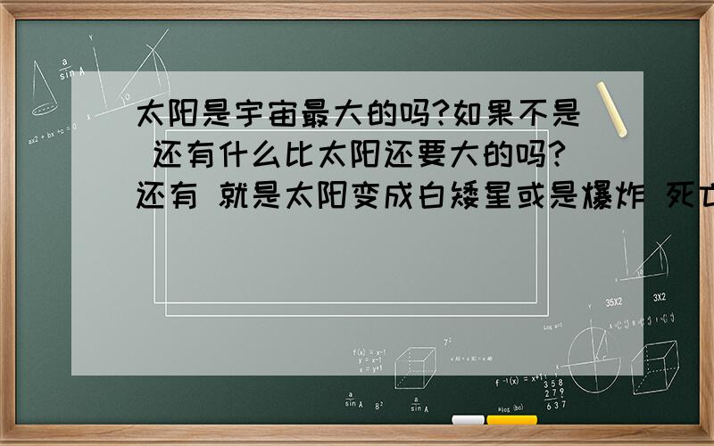 太阳是宇宙最大的吗?如果不是 还有什么比太阳还要大的吗?还有 就是太阳变成白矮星或是爆炸 死亡我们还能存活吗?