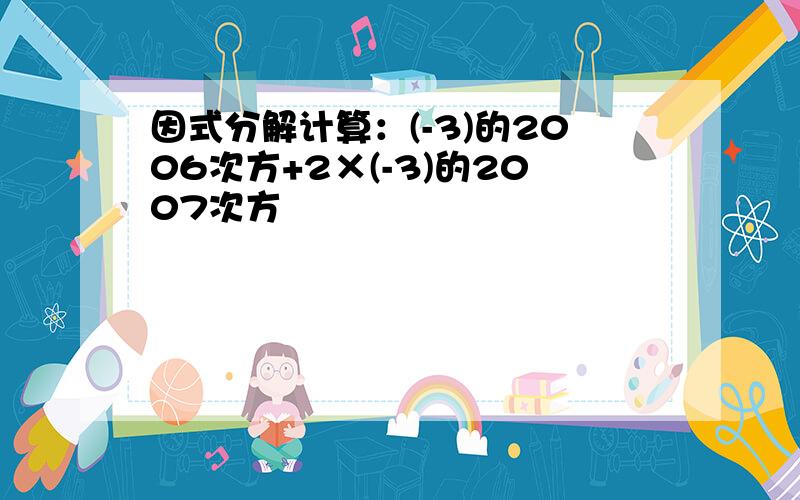 因式分解计算：(-3)的2006次方+2×(-3)的2007次方