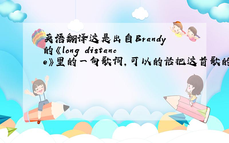 英语翻译这是出自Brandy的《long distance》里的一句歌词,可以的话把这首歌的歌词翻译一下,