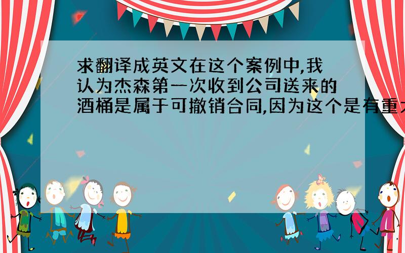 求翻译成英文在这个案例中,我认为杰森第一次收到公司送来的酒桶是属于可撤销合同,因为这个是有重大误解的合同.公司因为杰森先