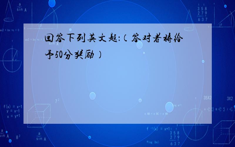 回答下列英文题：（答对者将给予50分奖励）