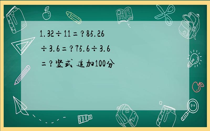 1.32÷11=?85.26÷3.6=?75.6÷3.6=?竖式 追加100分