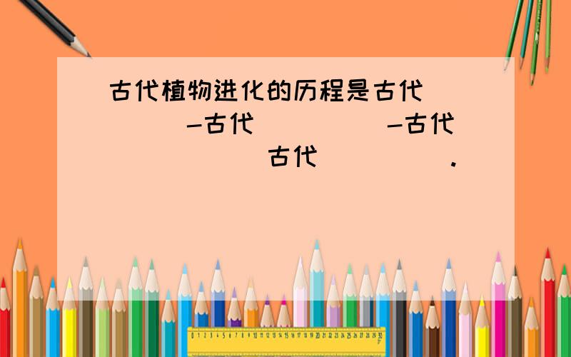 古代植物进化的历程是古代_____-古代_____-古代______古代_____.