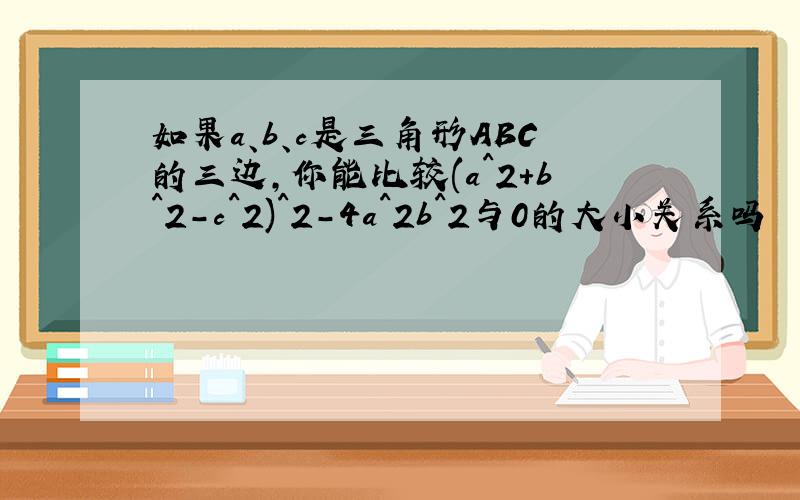 如果a、b、c是三角形ABC的三边,你能比较(a^2+b^2-c^2)^2-4a^2b^2与0的大小关系吗