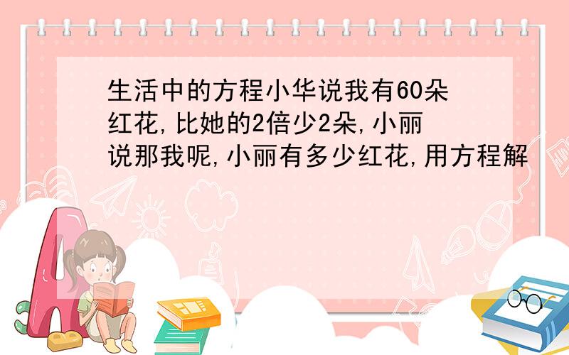 生活中的方程小华说我有60朵红花,比她的2倍少2朵,小丽说那我呢,小丽有多少红花,用方程解