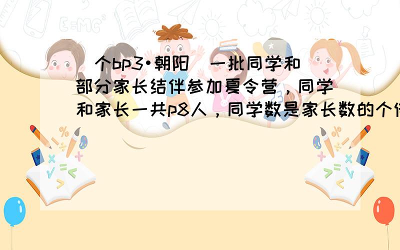 （个bp3•朝阳）一批同学和部分家长结伴参加夏令营，同学和家长一共p8人，同学数是家长数的个倍少3人．设家长有x人，同学