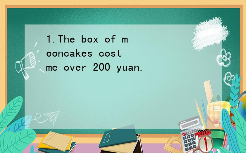 1.The box of mooncakes cost me over 200 yuan.