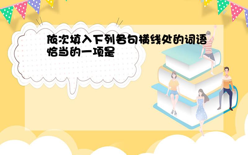 依次填入下列各句横线处的词语恰当的一项是