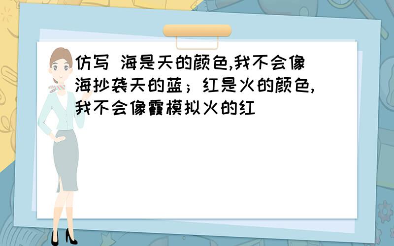 仿写 海是天的颜色,我不会像海抄袭天的蓝；红是火的颜色,我不会像霞模拟火的红