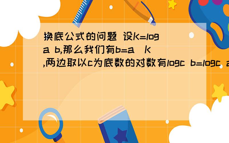 换底公式的问题 设K=loga b,那么我们有b=a^K,两边取以c为底数的对数有logc b=logc a^K=Klo