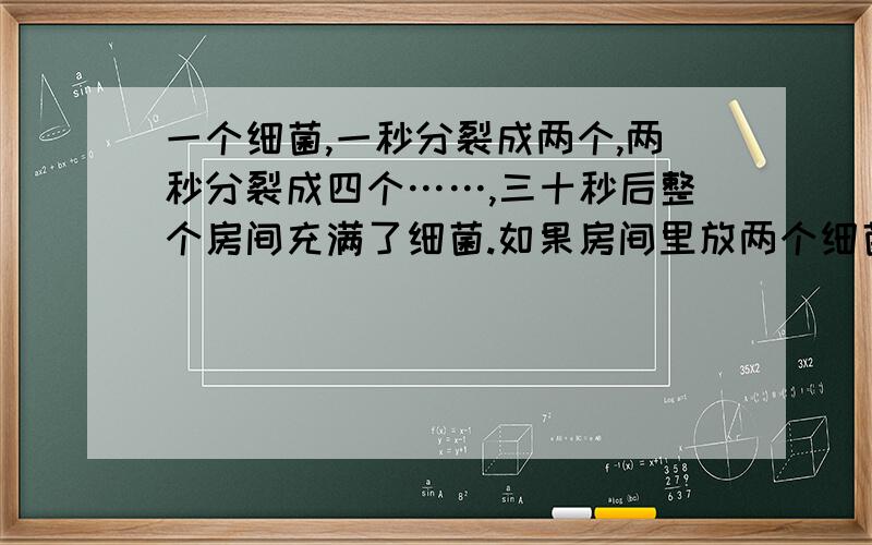 一个细菌,一秒分裂成两个,两秒分裂成四个……,三十秒后整个房间充满了细菌.如果房间里放两个细菌,多少秒后整个房间充满细菌