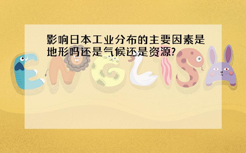 影响日本工业分布的主要因素是地形吗还是气候还是资源?