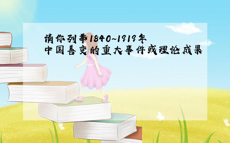 请你列举1840~1919年中国善变的重大事件或理论成果