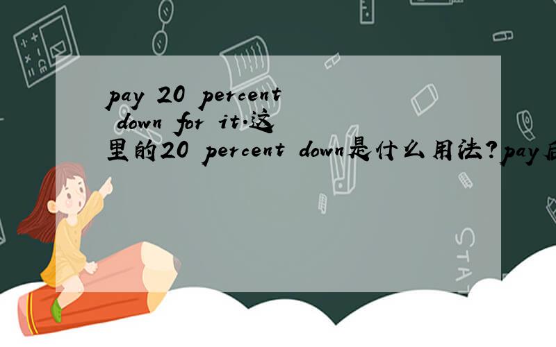 pay 20 percent down for it.这里的20 percent down是什么用法?pay后面不是必须