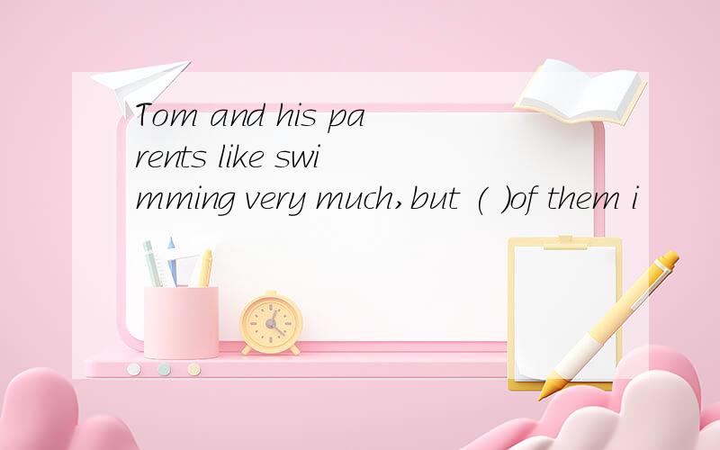 Tom and his parents like swimming very much,but ( )of them i