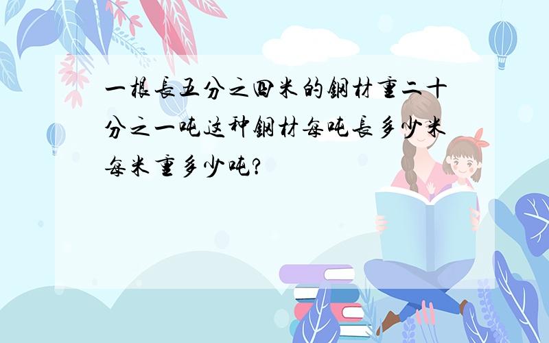 一根长五分之四米的钢材重二十分之一吨这种钢材每吨长多少米每米重多少吨?