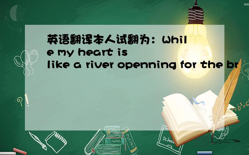 英语翻译本人试翻为：While my heart is like a river openning for the br