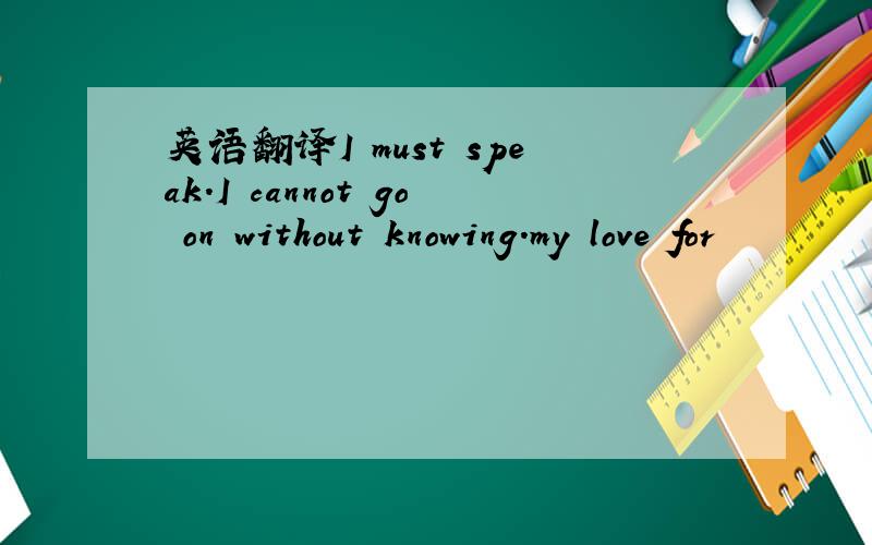 英语翻译I must speak.I cannot go on without knowing.my love for