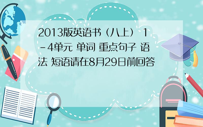 2013版英语书（八上） 1-4单元 单词 重点句子 语法 短语请在8月29日前回答