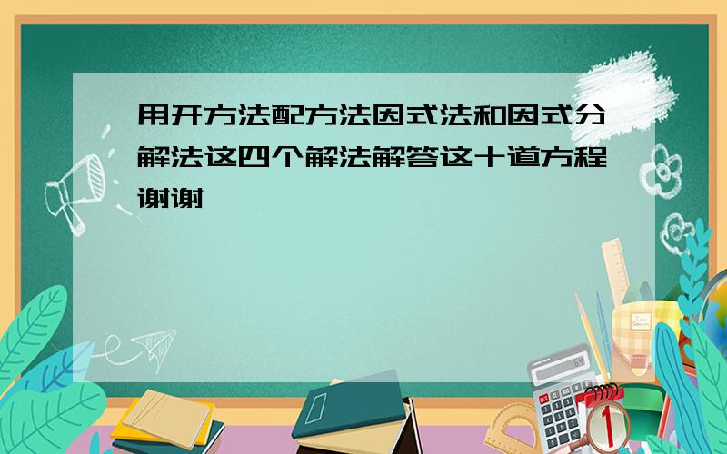 用开方法配方法因式法和因式分解法这四个解法解答这十道方程谢谢