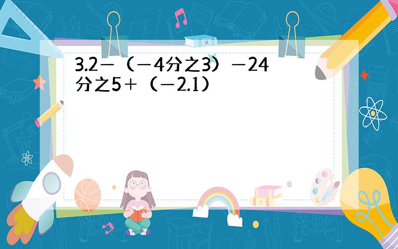 3.2—（—4分之3）—24分之5＋（—2.1）